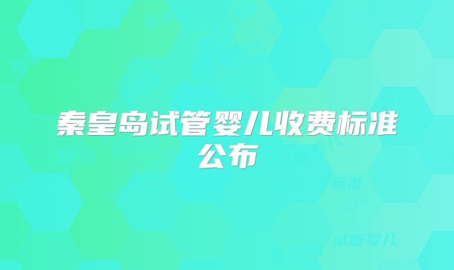 秦皇岛试管婴儿收费标准公布