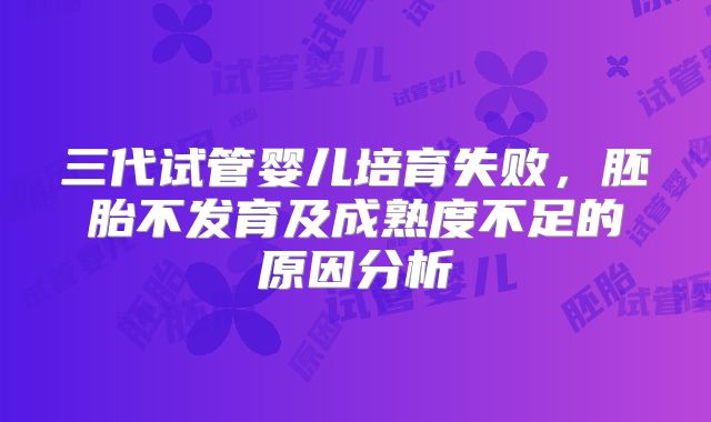 三代试管婴儿培育失败,胚胎不发育及成熟度不足的原因分析