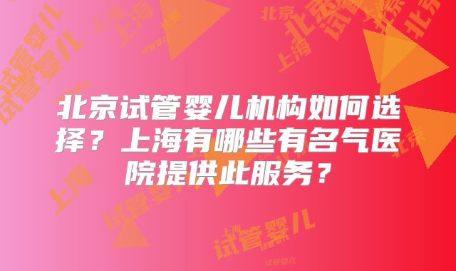 北京试管婴儿机构如何选择?上海有哪些有名气医院提供此服务?