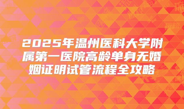 2025年温州医科大学附属第一医院高龄单身无婚姻证明试管流程全攻略