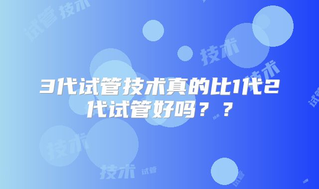 3代试管技术真的比1代2代试管好吗？？