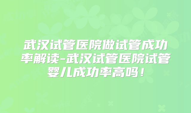 武汉试管医院做试管成功率解读-武汉试管医院试管婴儿成功率高吗!