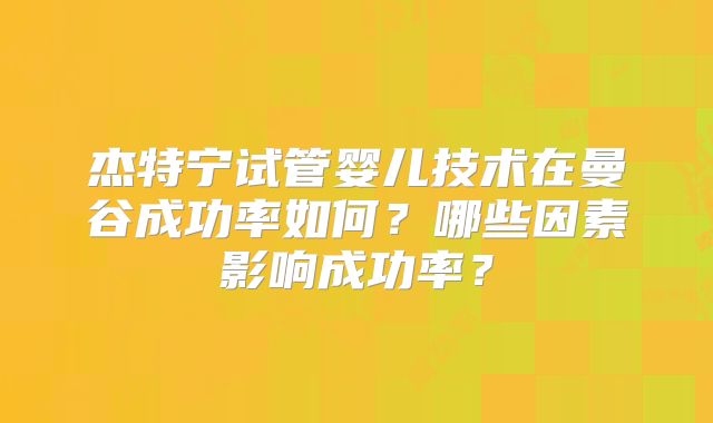 杰特宁试管婴儿技术在曼谷成功率如何？哪些因素影响成功率？