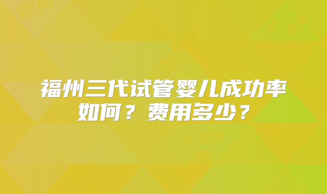 福州三代试管婴儿成功率如何？费用多少？