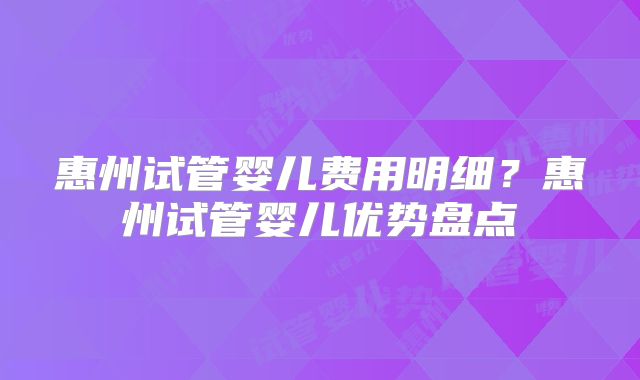 惠州试管婴儿费用明细？惠州试管婴儿优势盘点