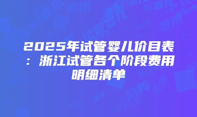 2025年试管婴儿价目表：浙江试管各个阶段费用明细清单