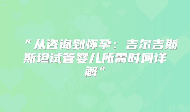 “从咨询到怀孕：吉尔吉斯斯坦试管婴儿所需时间详解”