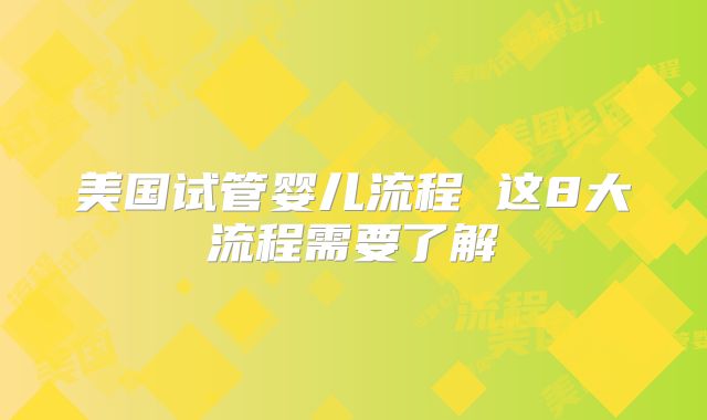 美国试管婴儿流程 这8大流程需要了解