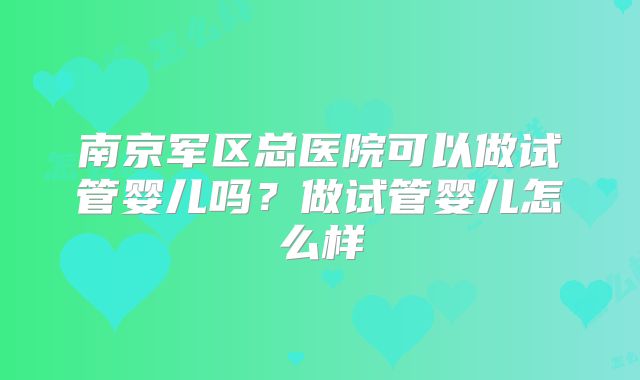 南京军区总医院可以做试管婴儿吗？做试管婴儿怎么样