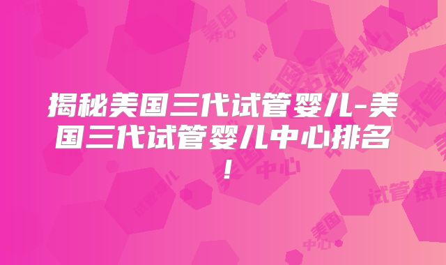揭秘美国三代试管婴儿-美国三代试管婴儿中心排名！