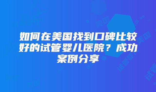 如何在美国找到口碑比较好的试管婴儿医院？成功案例分享