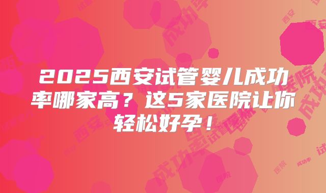 2025西安试管婴儿成功率哪家高？这5家医院让你轻松好孕！