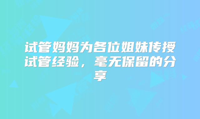 试管妈妈为各位姐妹传授试管经验，毫无保留的分享