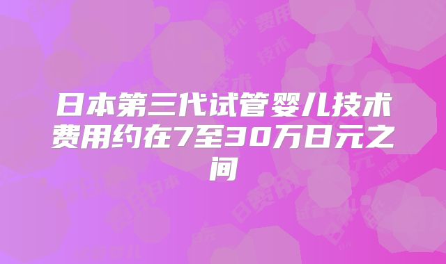 日本第三代试管婴儿技术费用约在7至30万日元之间