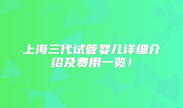 上海三代试管婴儿详细介绍及费用一览！