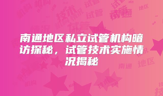 南通地区私立试管机构暗访探秘,试管技术实施情况揭秘