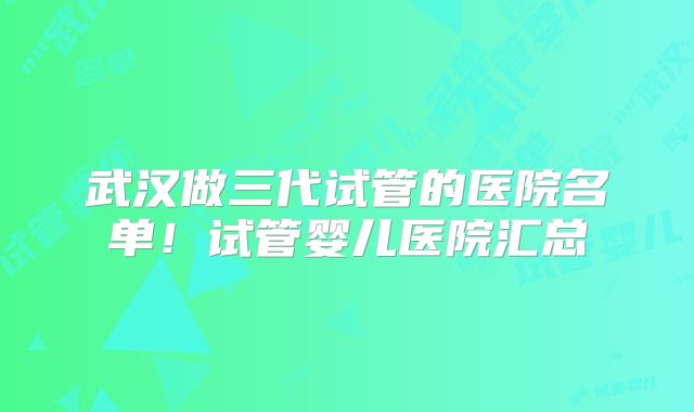 武汉做三代试管的医院名单！试管婴儿医院汇总