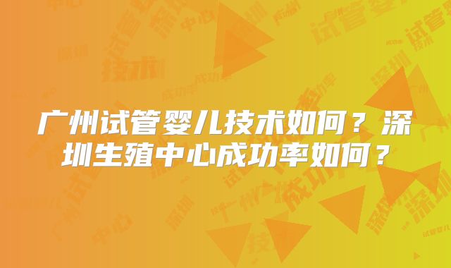 广州试管婴儿技术如何？深圳生殖中心成功率如何？