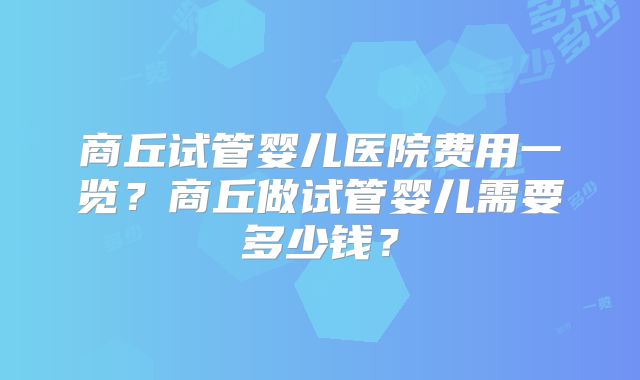 商丘试管婴儿医院费用一览？商丘做试管婴儿需要多少钱？