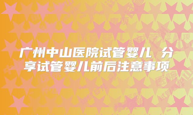 广州中山医院试管婴儿 分享试管婴儿前后注意事项