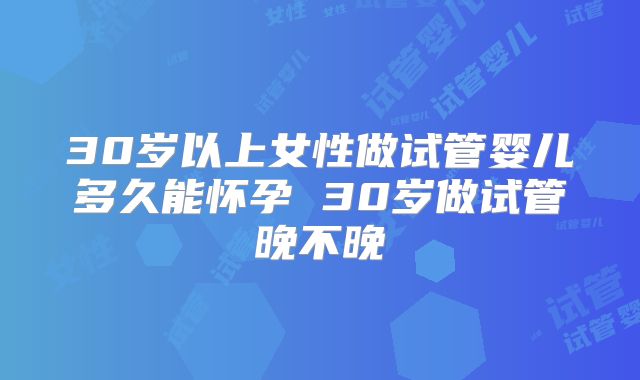30岁以上女性做试管婴儿多久能怀孕 30岁做试管晚不晚