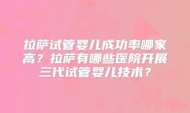 拉萨试管婴儿成功率哪家高？拉萨有哪些医院开展三代试管婴儿技术？