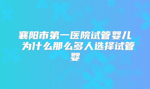 襄阳市第一医院试管婴儿 为什么那么多人选择试管婴