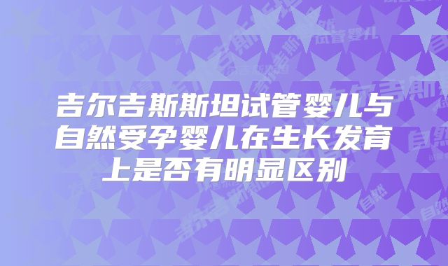 吉尔吉斯斯坦试管婴儿与自然受孕婴儿在生长发育上是否有明显区别