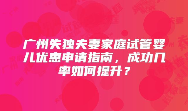 广州失独夫妻家庭试管婴儿优惠申请指南，成功几率如何提升？