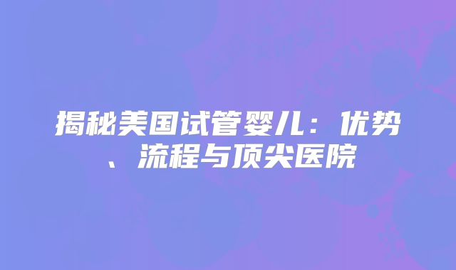 揭秘美国试管婴儿：优势、流程与顶尖医院