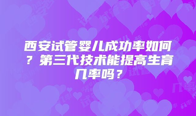 西安试管婴儿成功率如何?第三代技术能提高生育几率吗?