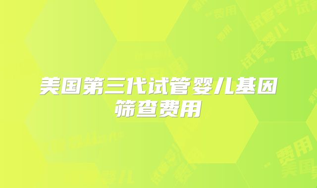 美国第三代试管婴儿基因筛查费用