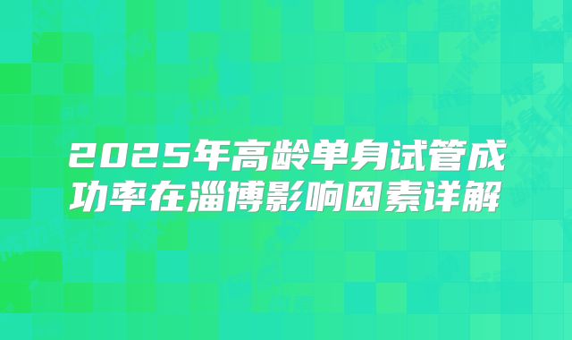 2025年高龄单身试管成功率在淄博影响因素详解