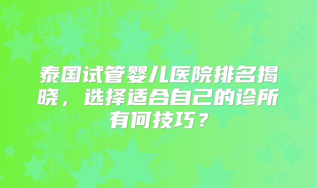 泰国试管婴儿医院排名揭晓，选择适合自己的诊所有何技巧？