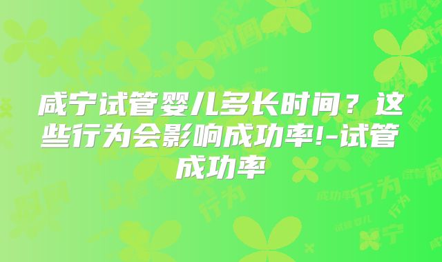 咸宁试管婴儿多长时间？这些行为会影响成功率!-试管成功率