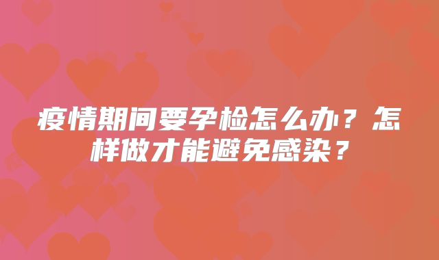 疫情期间要孕检怎么办？怎样做才能避免感染？