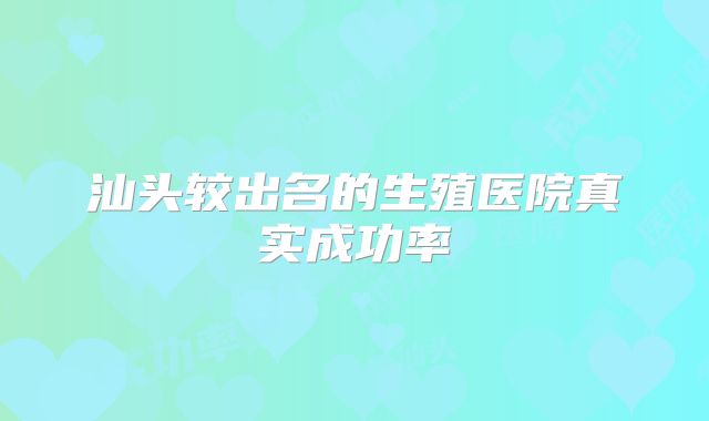 汕头较出名的生殖医院真实成功率