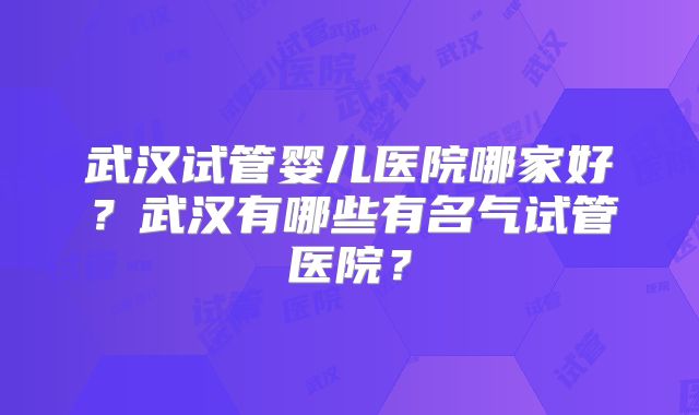武汉试管婴儿医院哪家好？武汉有哪些有名气试管医院？