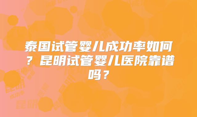 泰国试管婴儿成功率如何？昆明试管婴儿医院靠谱吗？