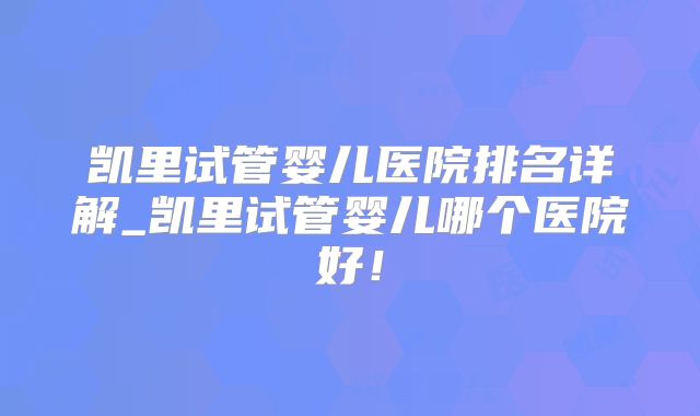 凯里试管婴儿医院排名详解_凯里试管婴儿哪个医院好!