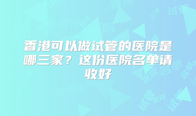 香港可以做试管的医院是哪三家？这份医院名单请收好