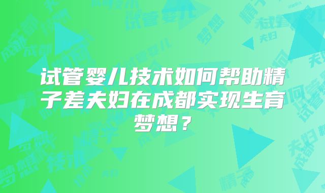 试管婴儿技术如何帮助精子差夫妇在成都实现生育梦想？