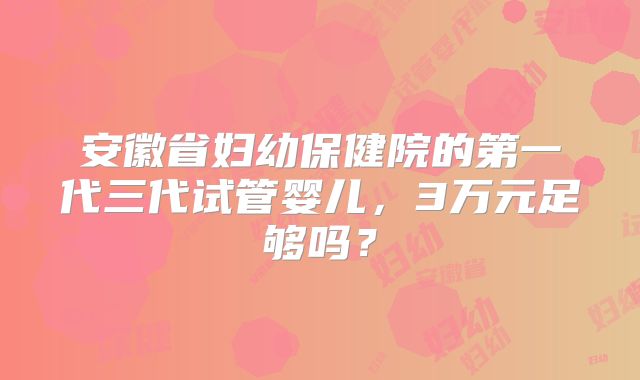 安徽省妇幼保健院的第一代三代试管婴儿，3万元足够吗？