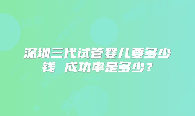 深圳三代试管婴儿要多少钱 成功率是多少？