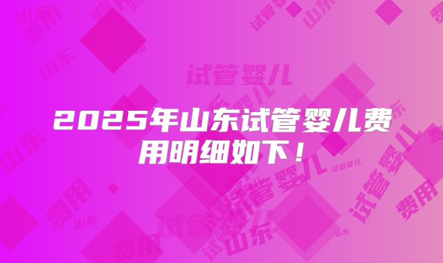 2025年山东试管婴儿费用明细如下！