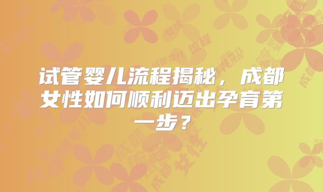 试管婴儿流程揭秘，成都女性如何顺利迈出孕育第一步？