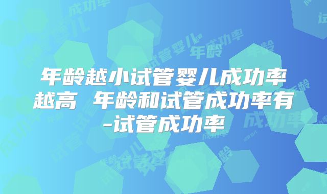 年龄越小试管婴儿成功率越高 年龄和试管成功率有-试管成功率