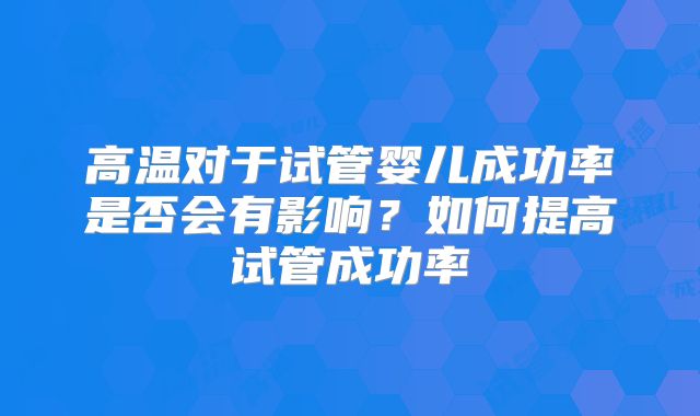 高温对于试管婴儿成功率是否会有影响？如何提高试管成功率