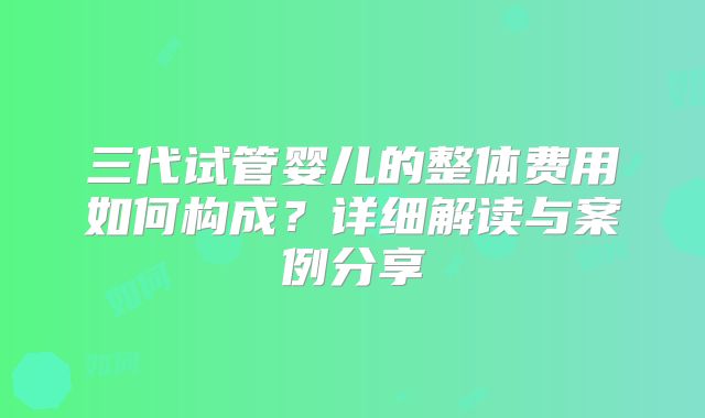三代试管婴儿的整体费用如何构成？详细解读与案例分享