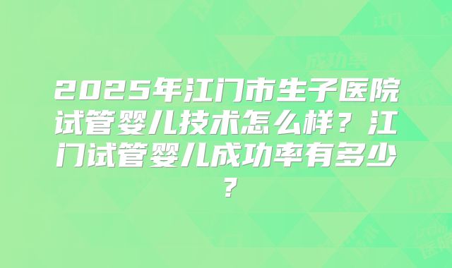 2025年江门市生子医院试管婴儿技术怎么样？江门试管婴儿成功率有多少？